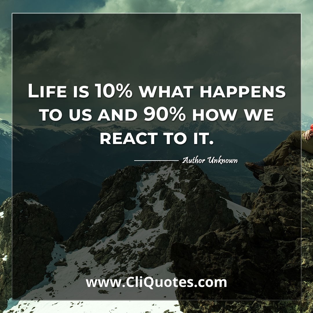 Life is 10% what happens to you and 90% how you react to it. ―Charles R. Swindoll