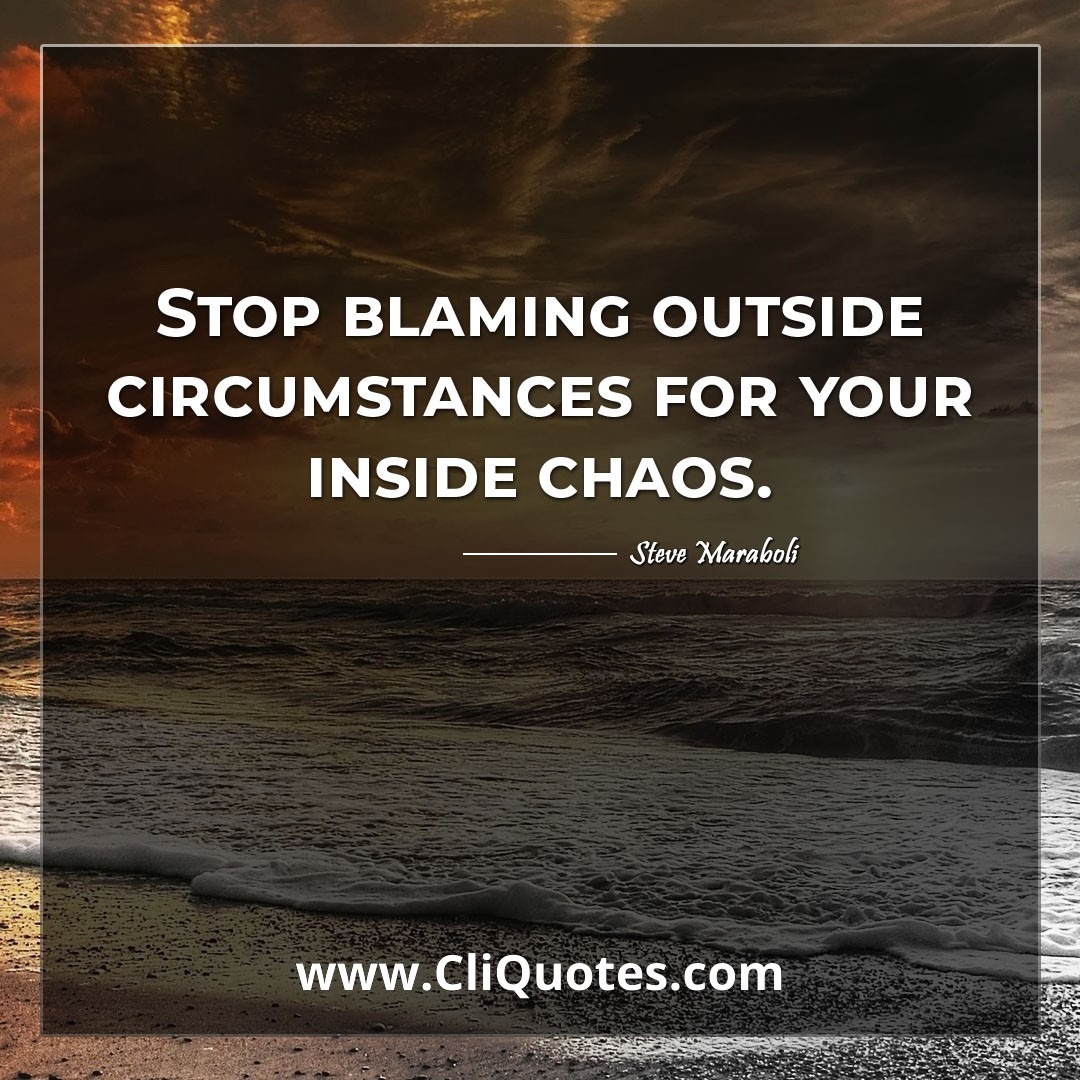 Stop blaming outside circumstances for your inside chaos. -Steve Maraboli