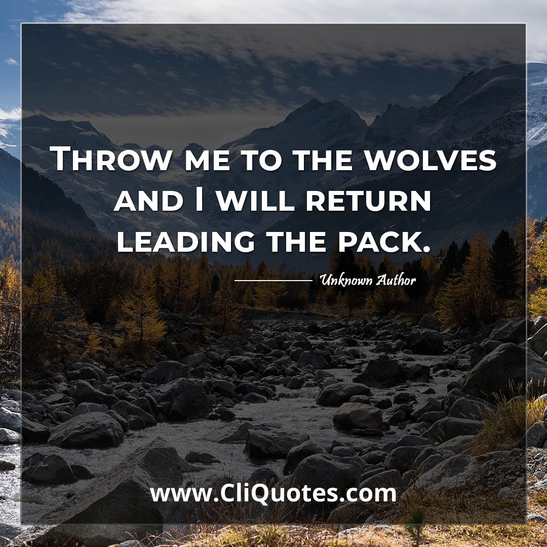Throw me to the wolves and I will return leading the pack. — Seneca