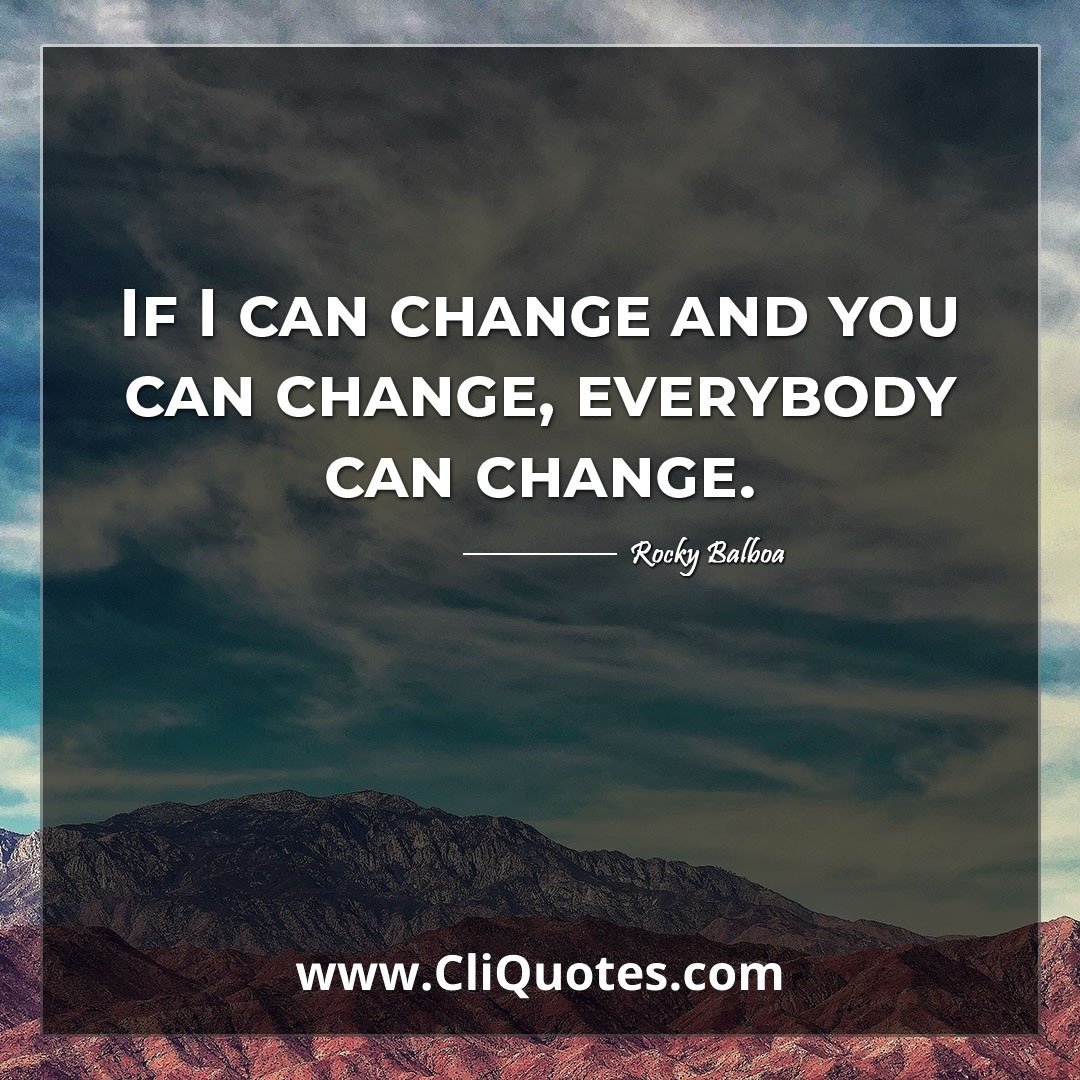 If I can change and you can change, everybody can change. -Rocky Balboa