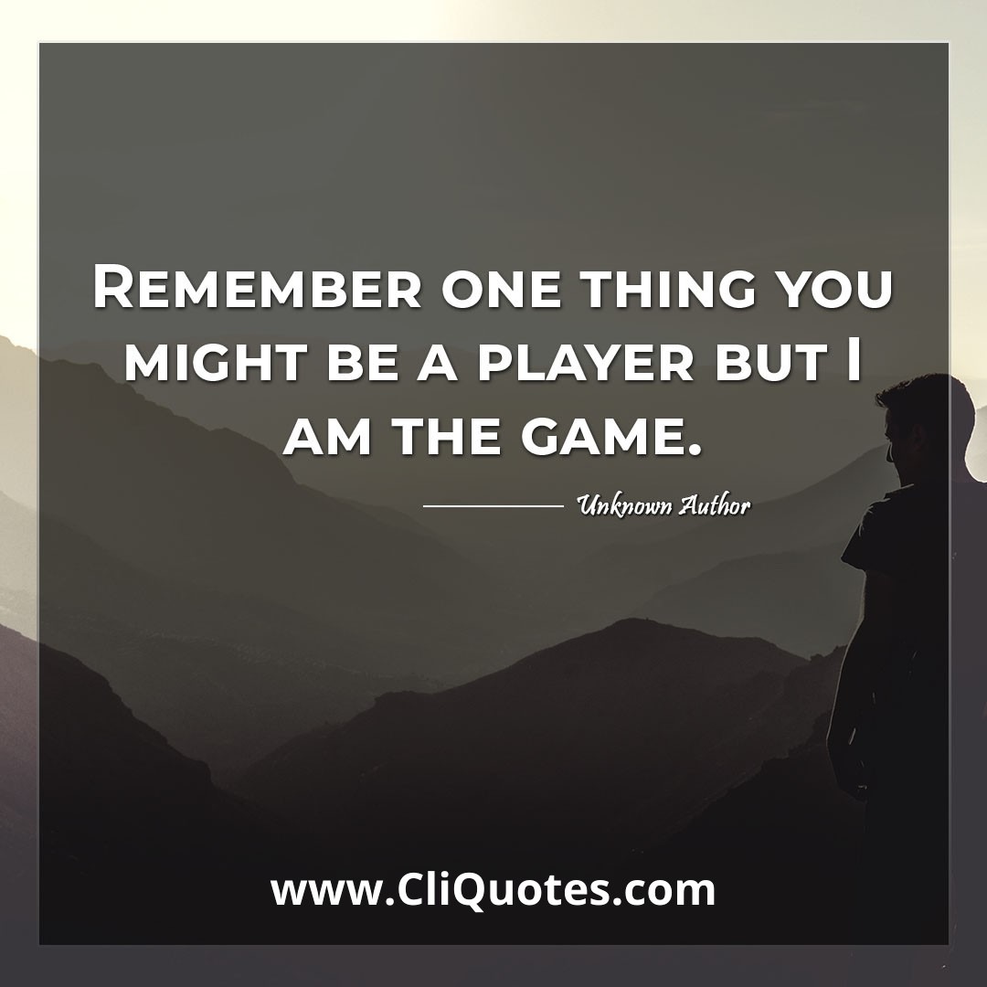 Remember one thing you might be a player but I am the game.
