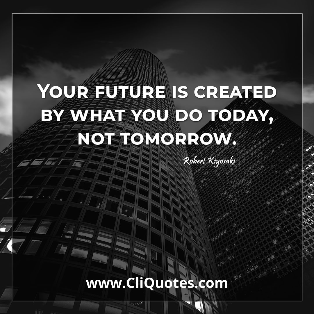 Your future is created by what you do today, not tomorrow. -Robert Kiyosaki