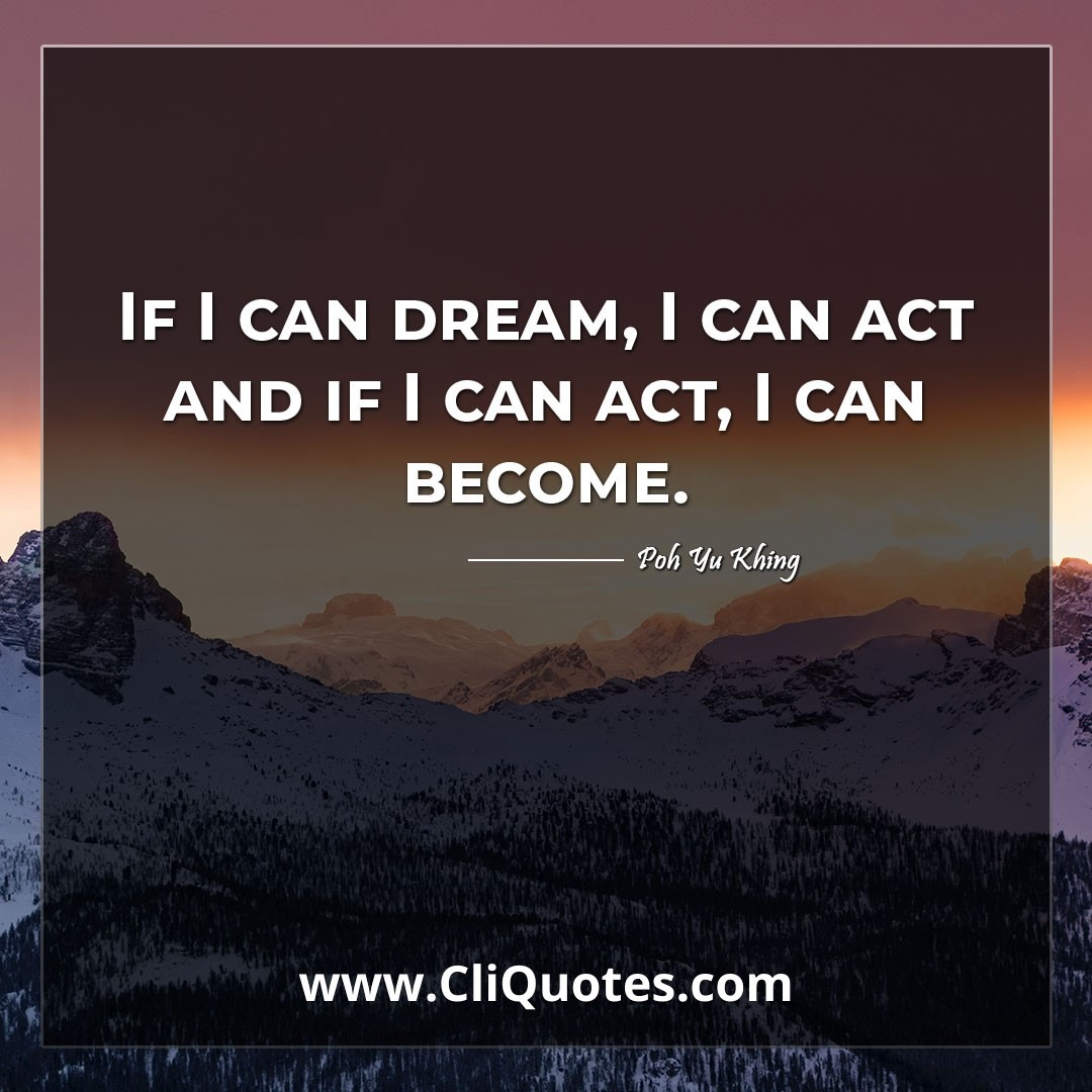 If I can dream, I can act and if I can act, I can become. -Poh Yu Khing