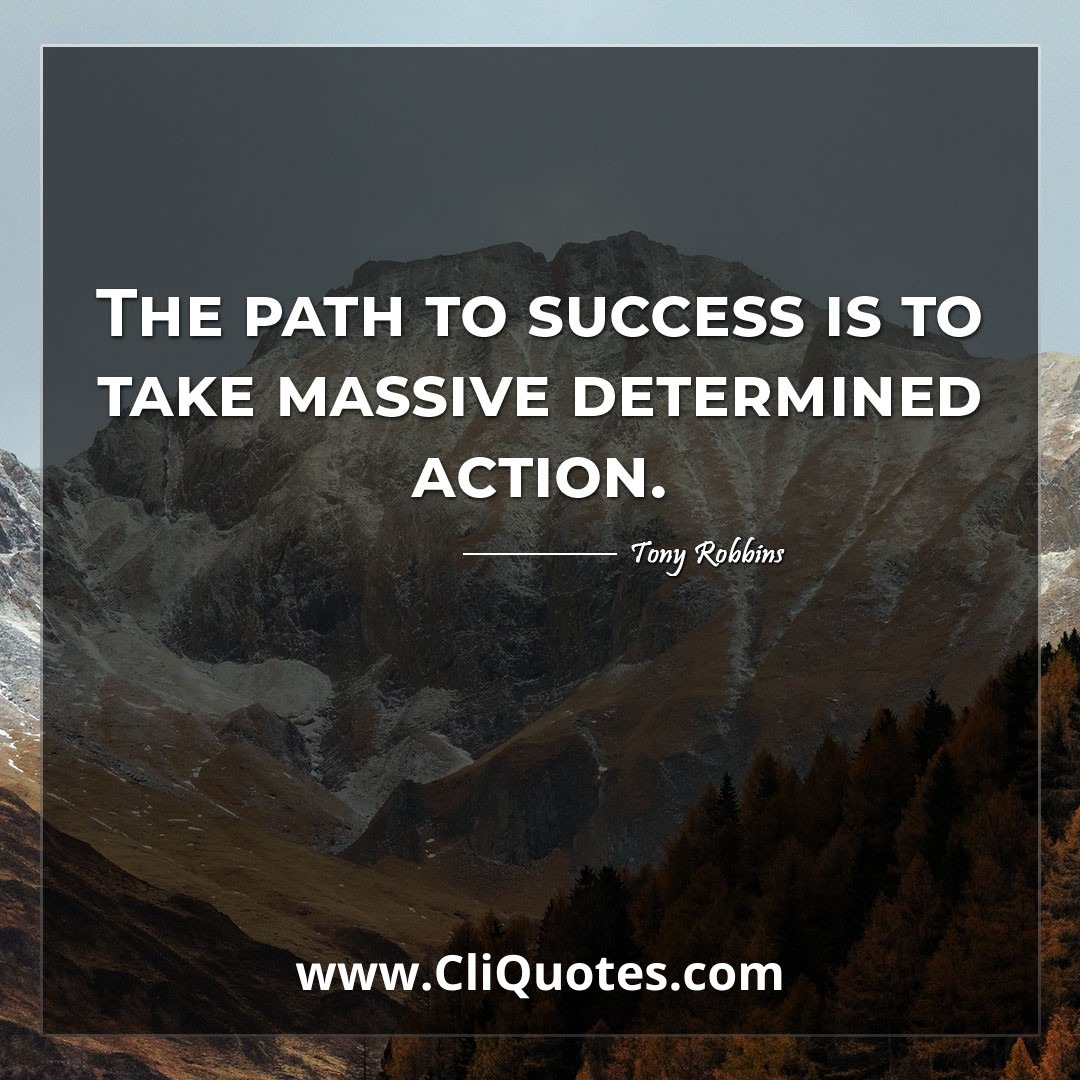 The path to success is to take massive determined action. -Tony Robbins