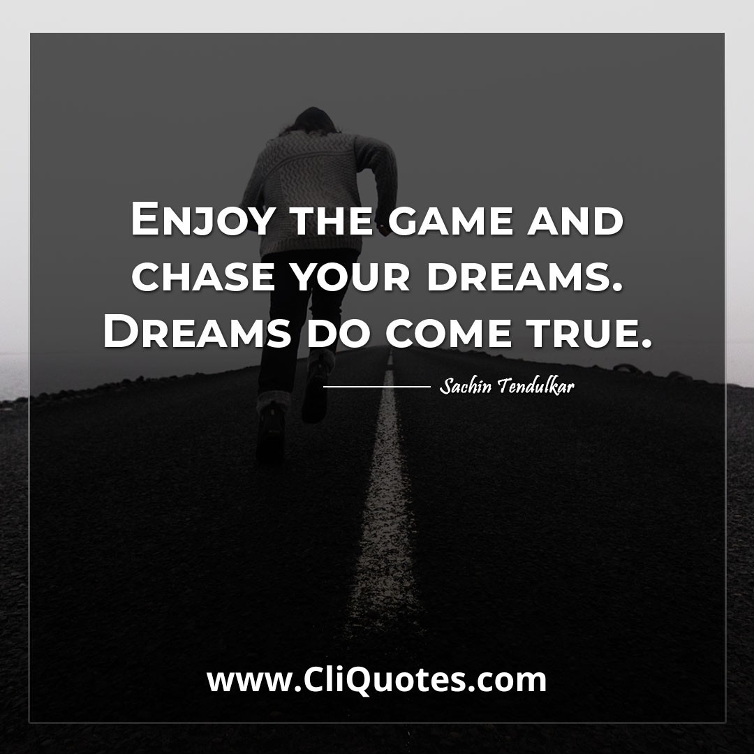 Enjoy the game and chase your dreams. Dreams do come true. -Sachin Tendulkar