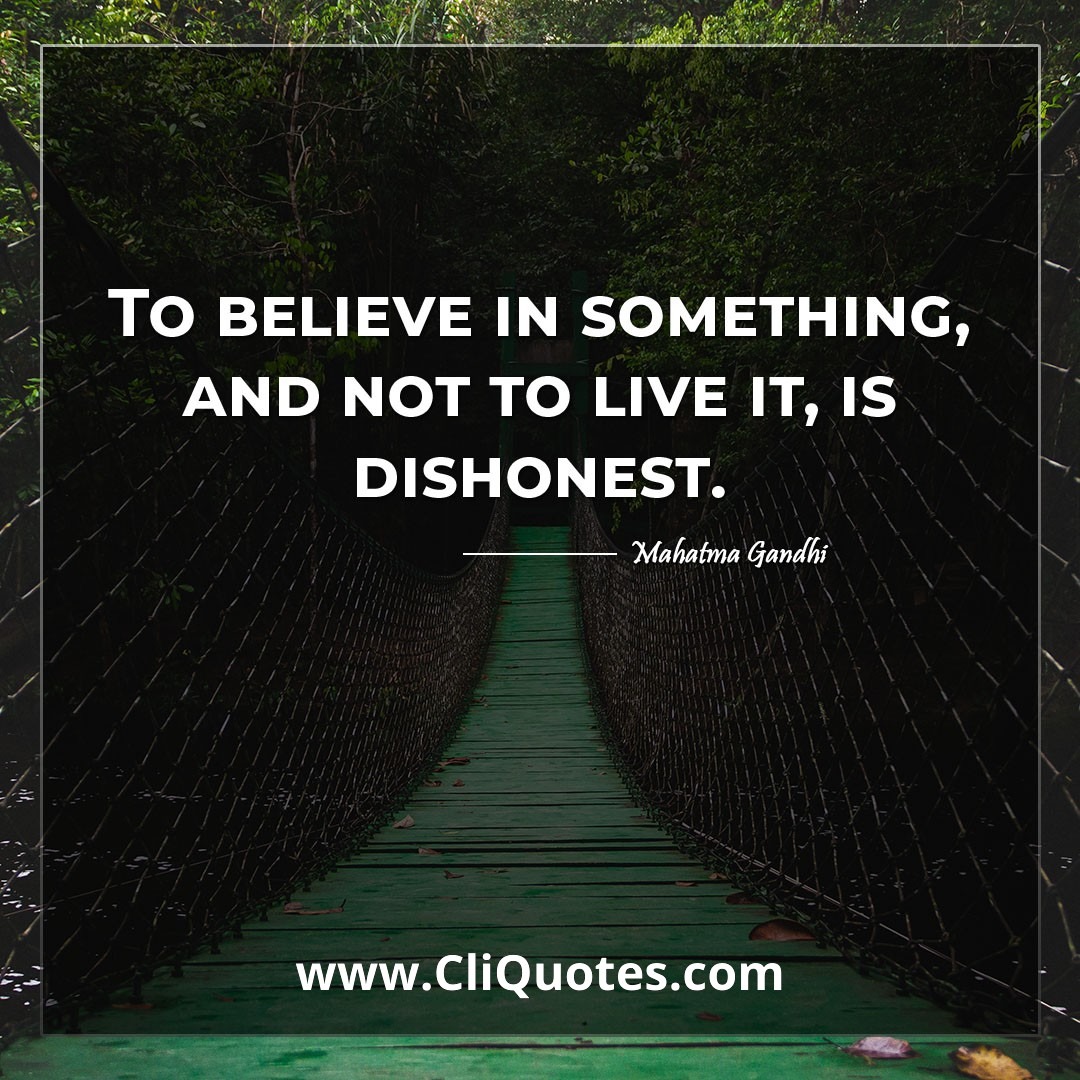 To believe in something, and not to live it, is dishonest. -Mahatma Gandhi