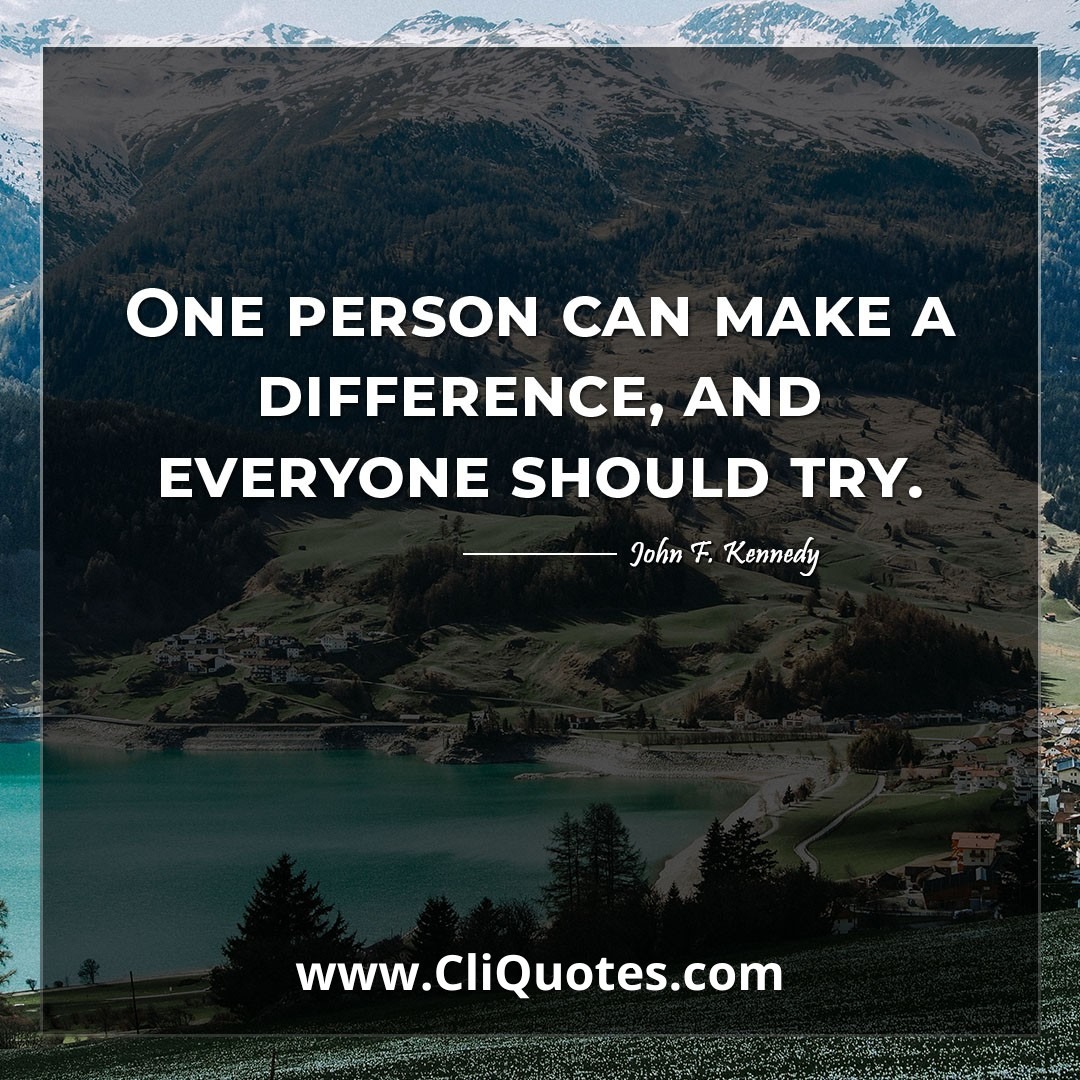 One person can make a difference, and everyone should try. -John F. Kennedy
