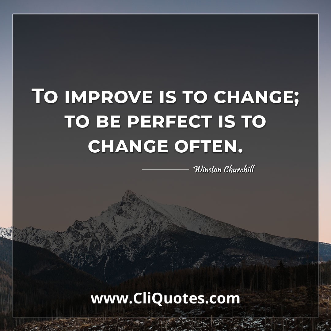 To improve is to change; to be perfect is to change often. -Winston Churchill