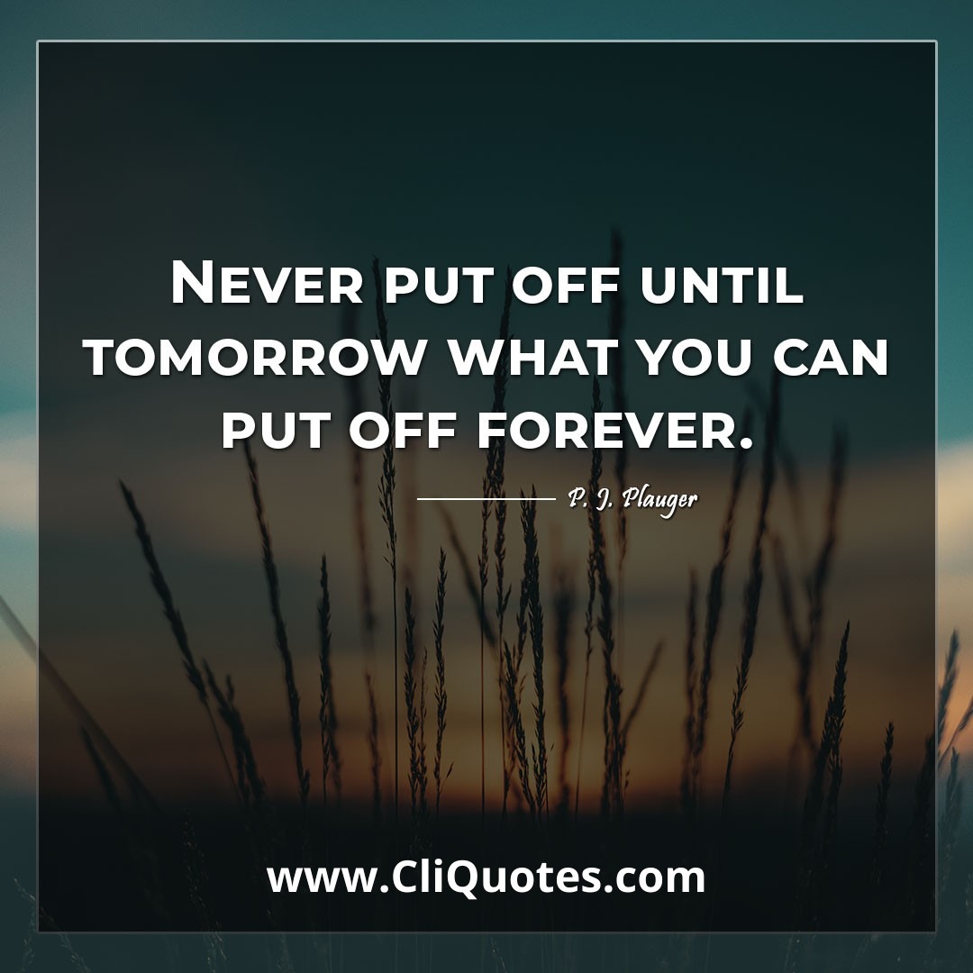 Never put off until tomorrow what you can put off forever. -P. J. Plauger
