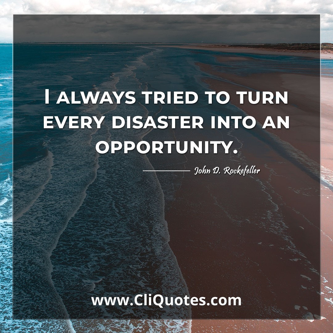 I always tried to turn every disaster into an opportunity. -John D. Rockefeller