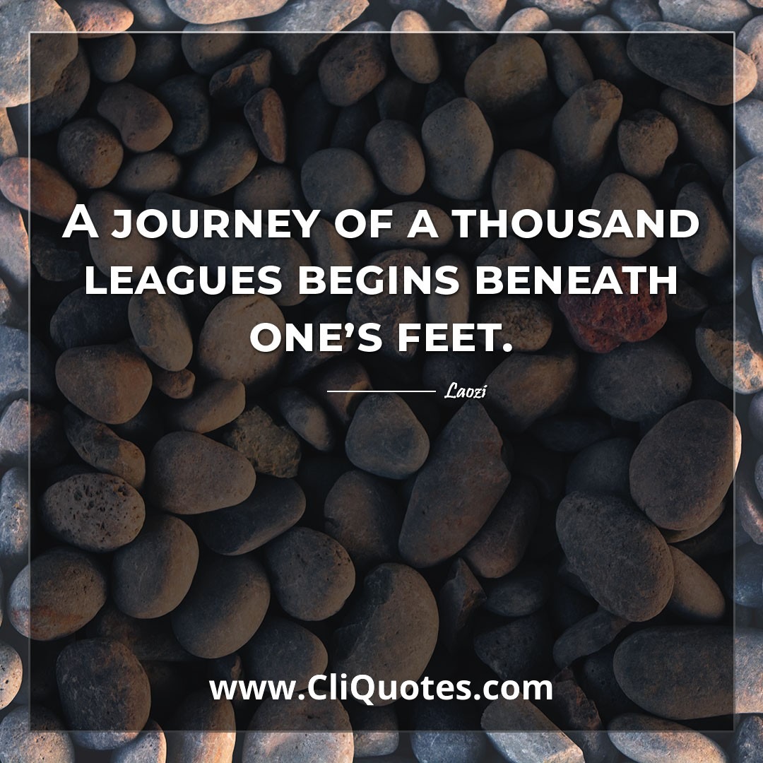 A journey of a thousand leagues begins beneath one's feet. -Laozi