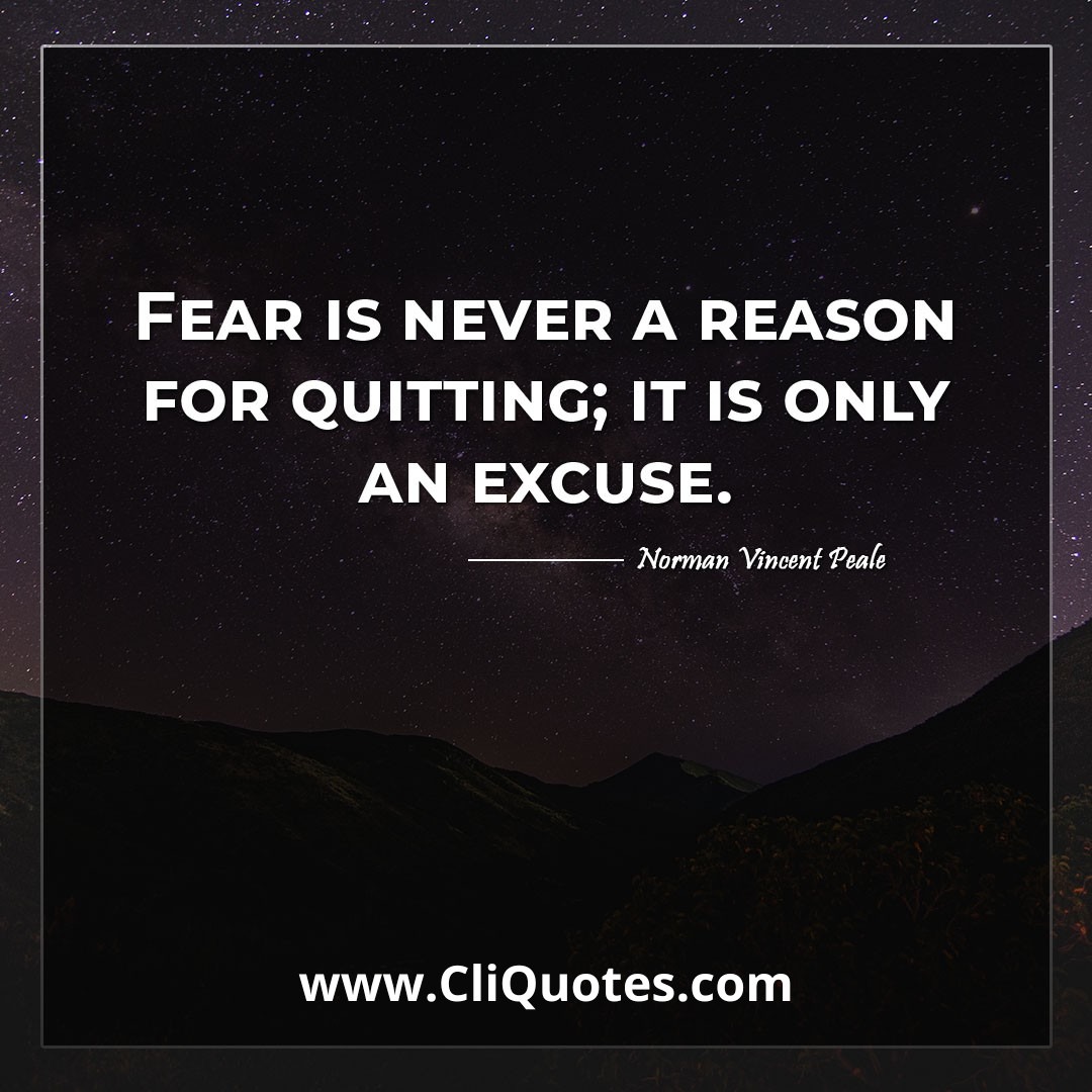 Fear is never a reason for quitting; it is only an excuse. -Norman Vincent Peale