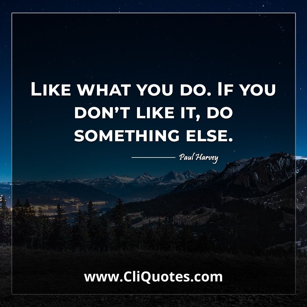 Like what you do. If you don't like it, do something else. -Paul Harvey