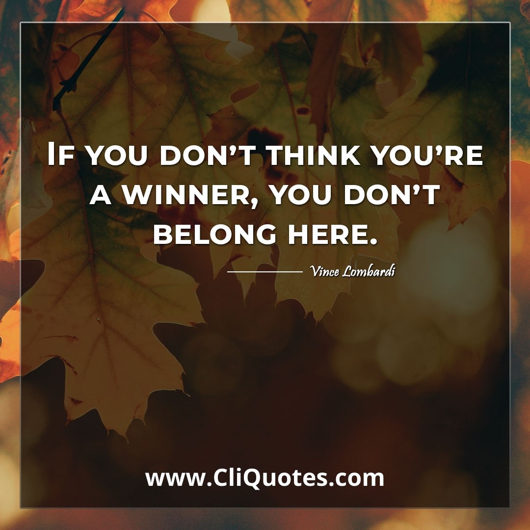 If you don't think you're a winner, you don't belong here. -Vince Lombardi