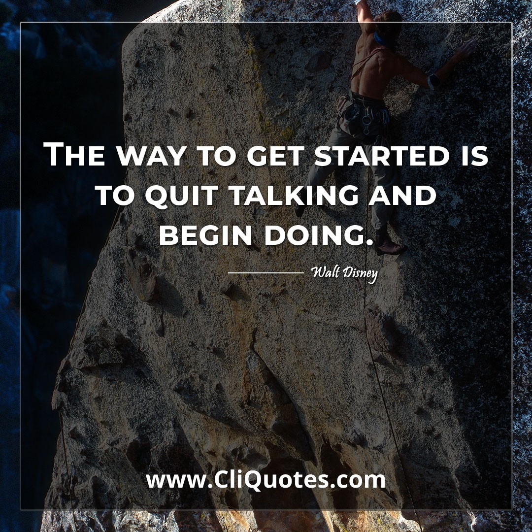 The way to get started is to quit talking and begin doing. -Walt Disney