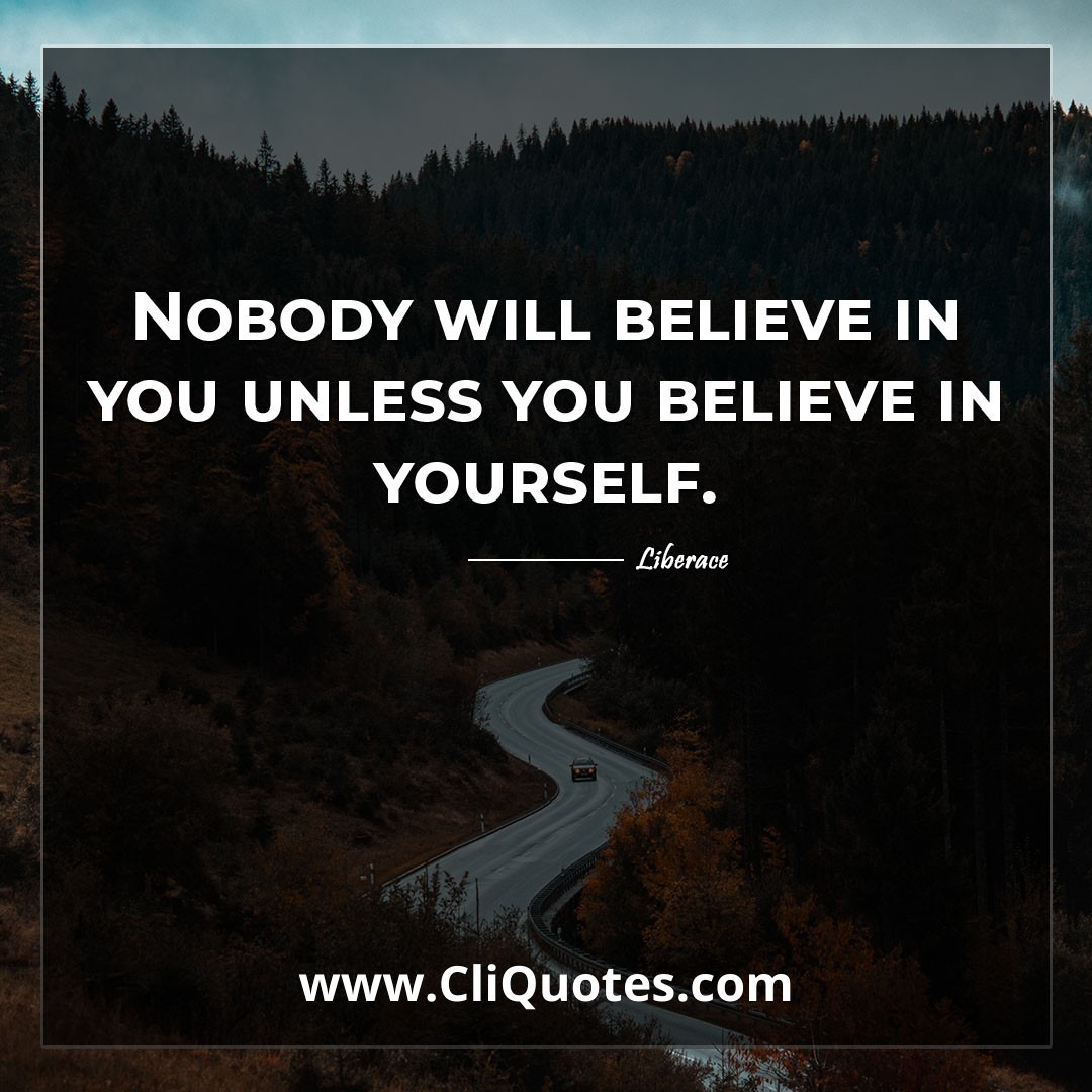 Nobody will believe in you unless you believe in yourself. -Liberace