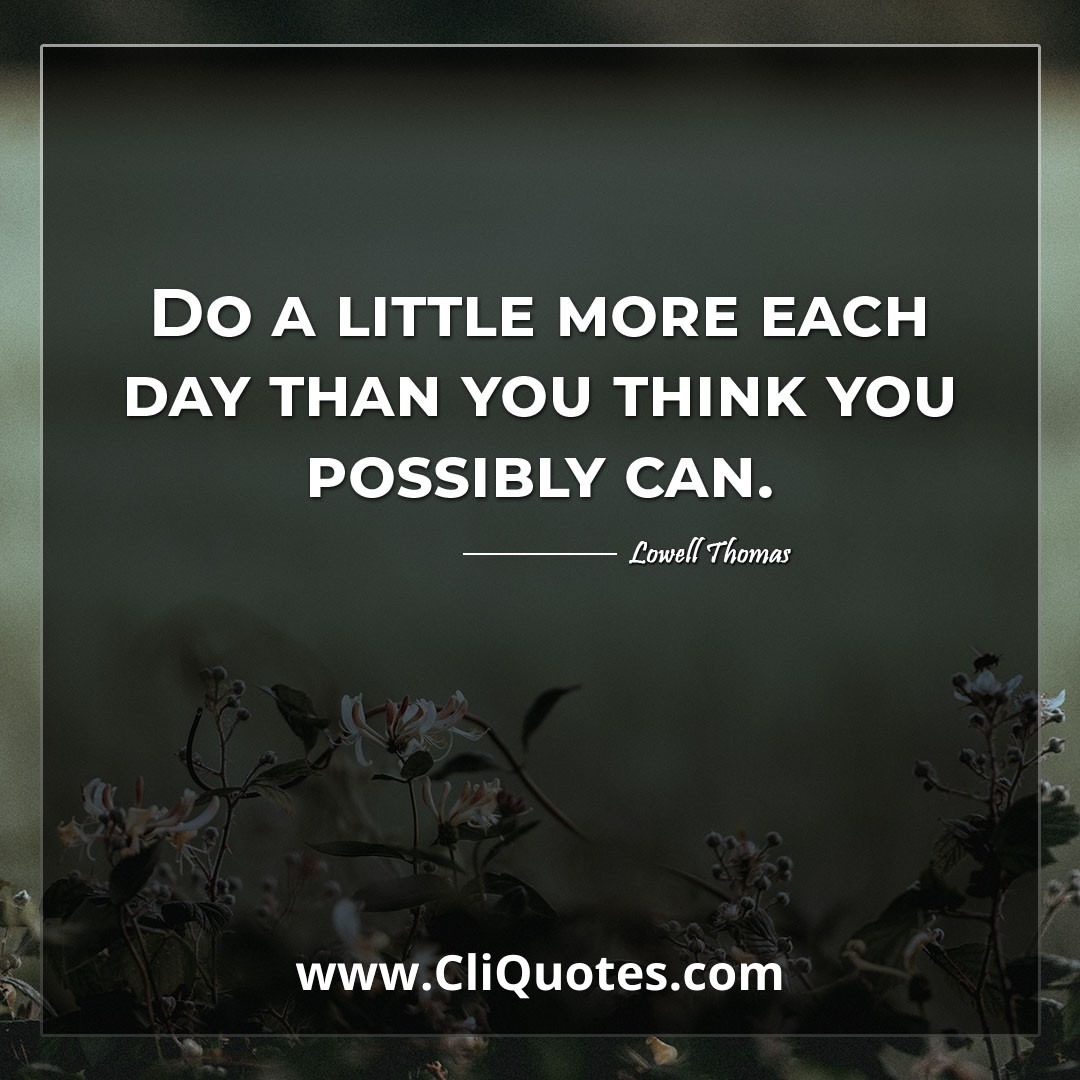 Do a little more each day than you think you possibly can. -Lowell Thomas