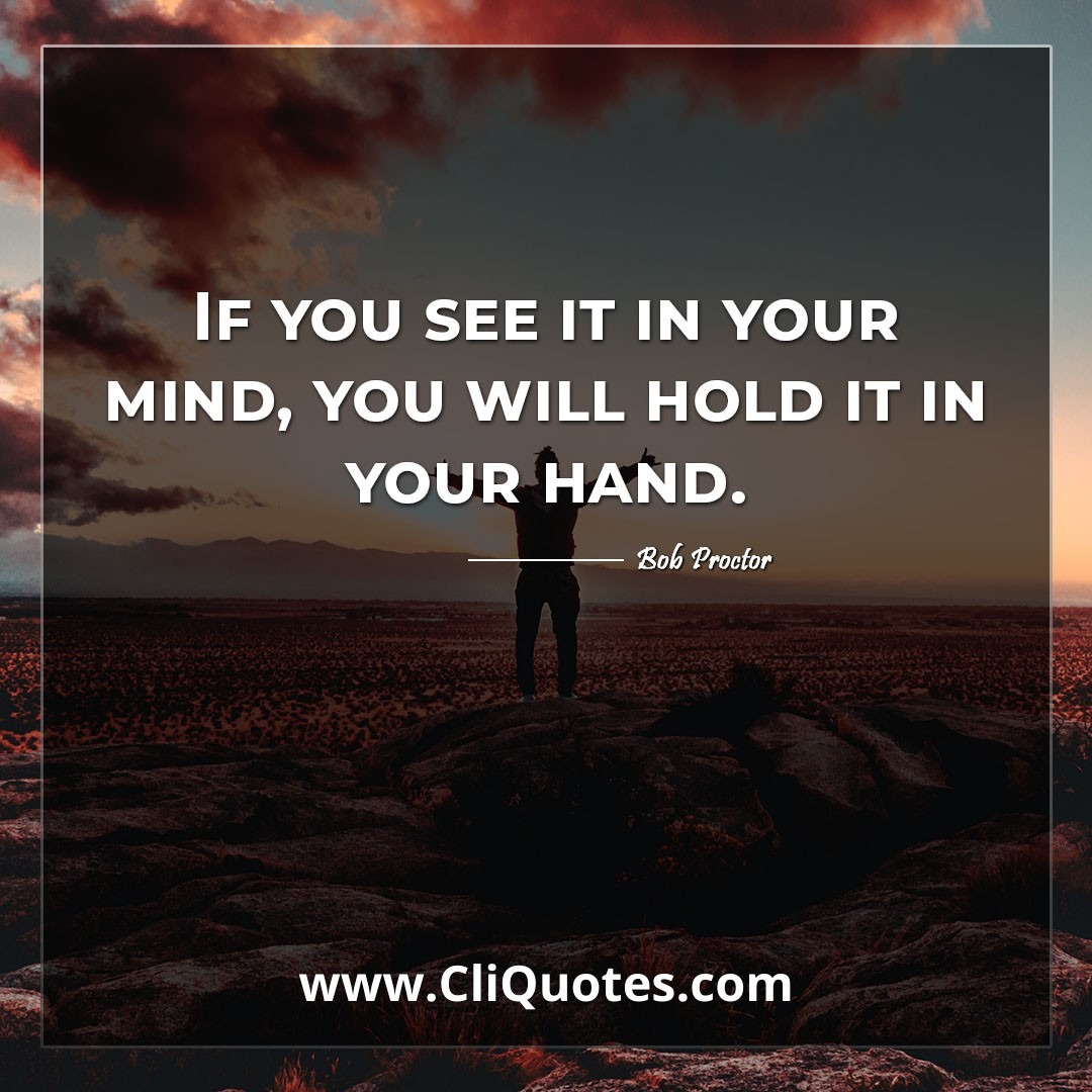 If you see it in your mind, you will hold it in your hand. -Bob Proctor
