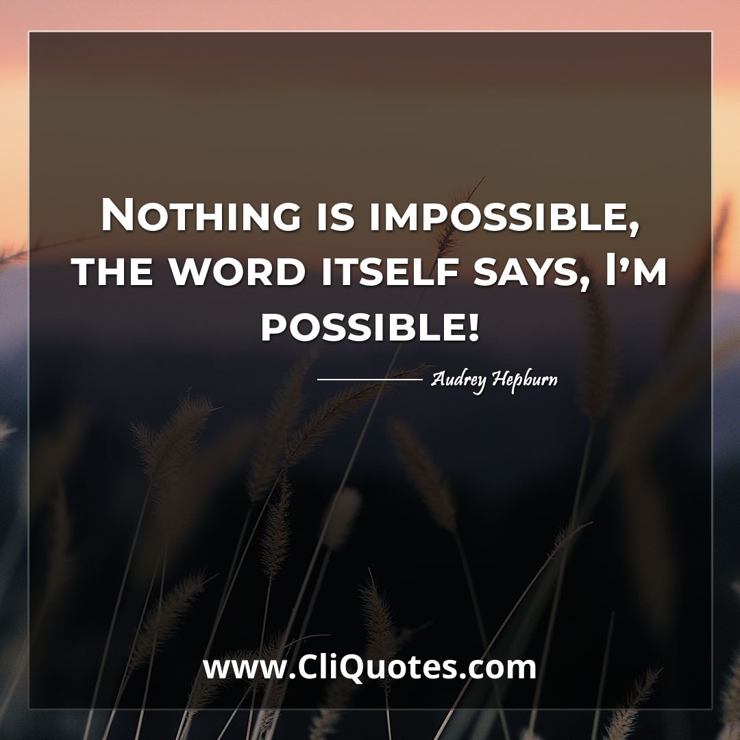Nothing is impossible, the word itself says, I'm possible! -Audrey Hepburn