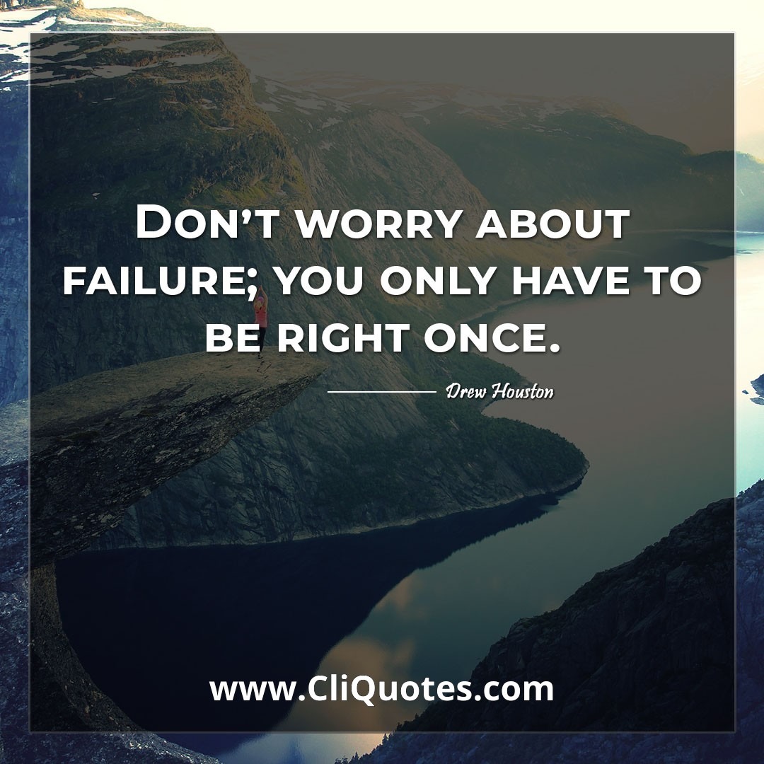 Don't worry about failure; you only have to be right once. -Drew Houston