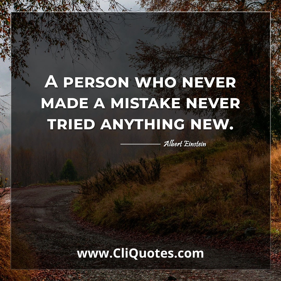 A person who never made a mistake never tried anything new. -Albert Einstein