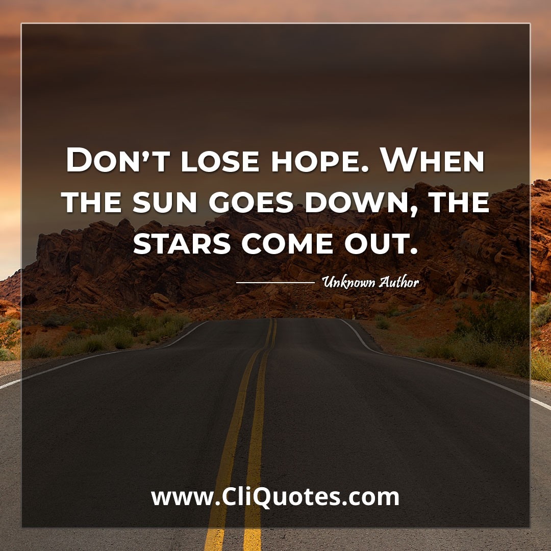 Don't lose hope. When the sun goes down, the stars come out.