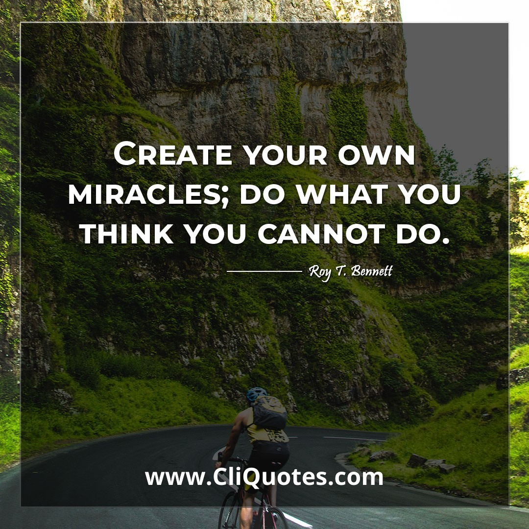 Create your own miracles; do what you think you cannot do. -Roy T. Bennett
