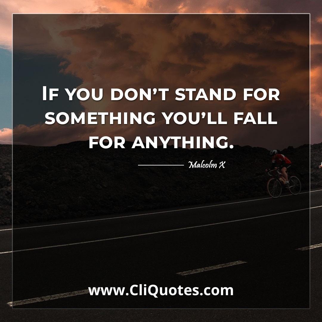 If you don't stand for something you'll fall for anything. -Malcolm X