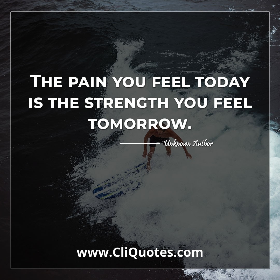 The pain you feel today is the strength you feel tomorrow.