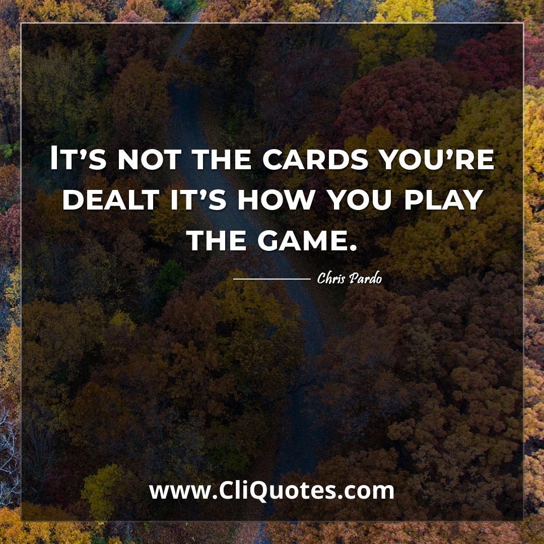 It's not the cards you're dealt it's how you play the game. -Chris Pardo