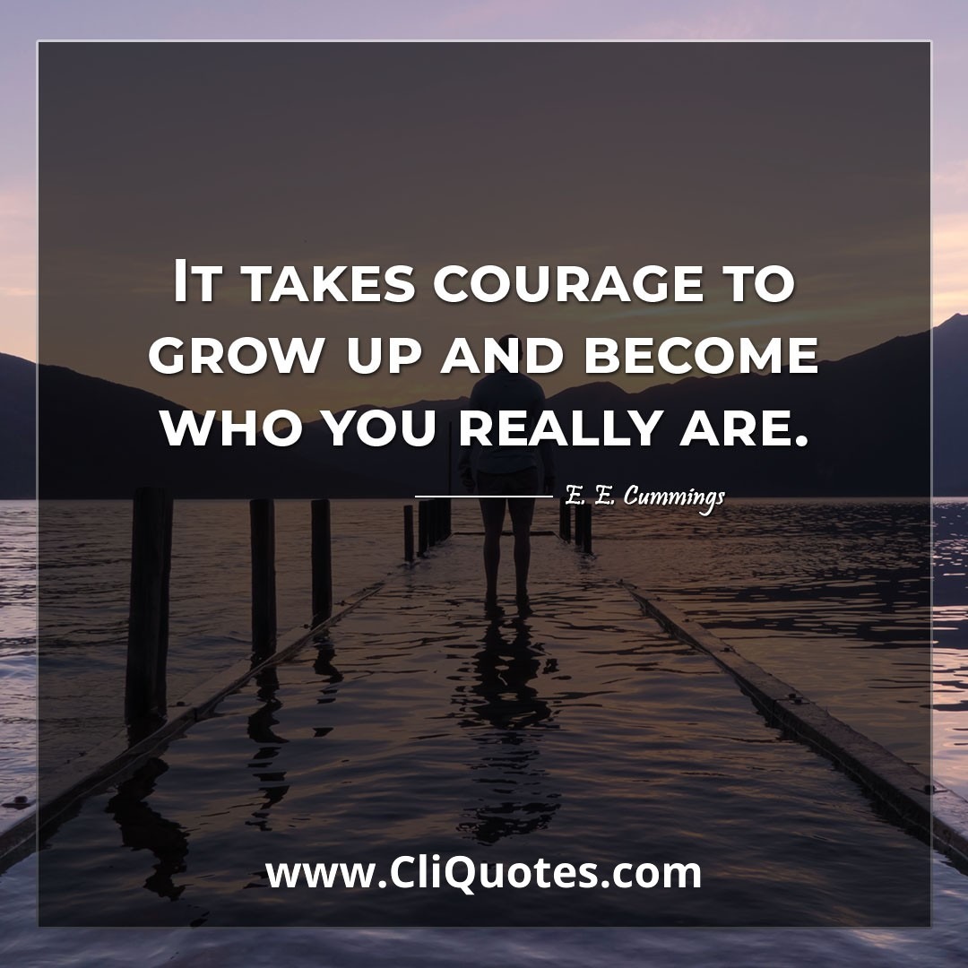 It takes courage to grow up and become who you really are. -E. E. Cummings