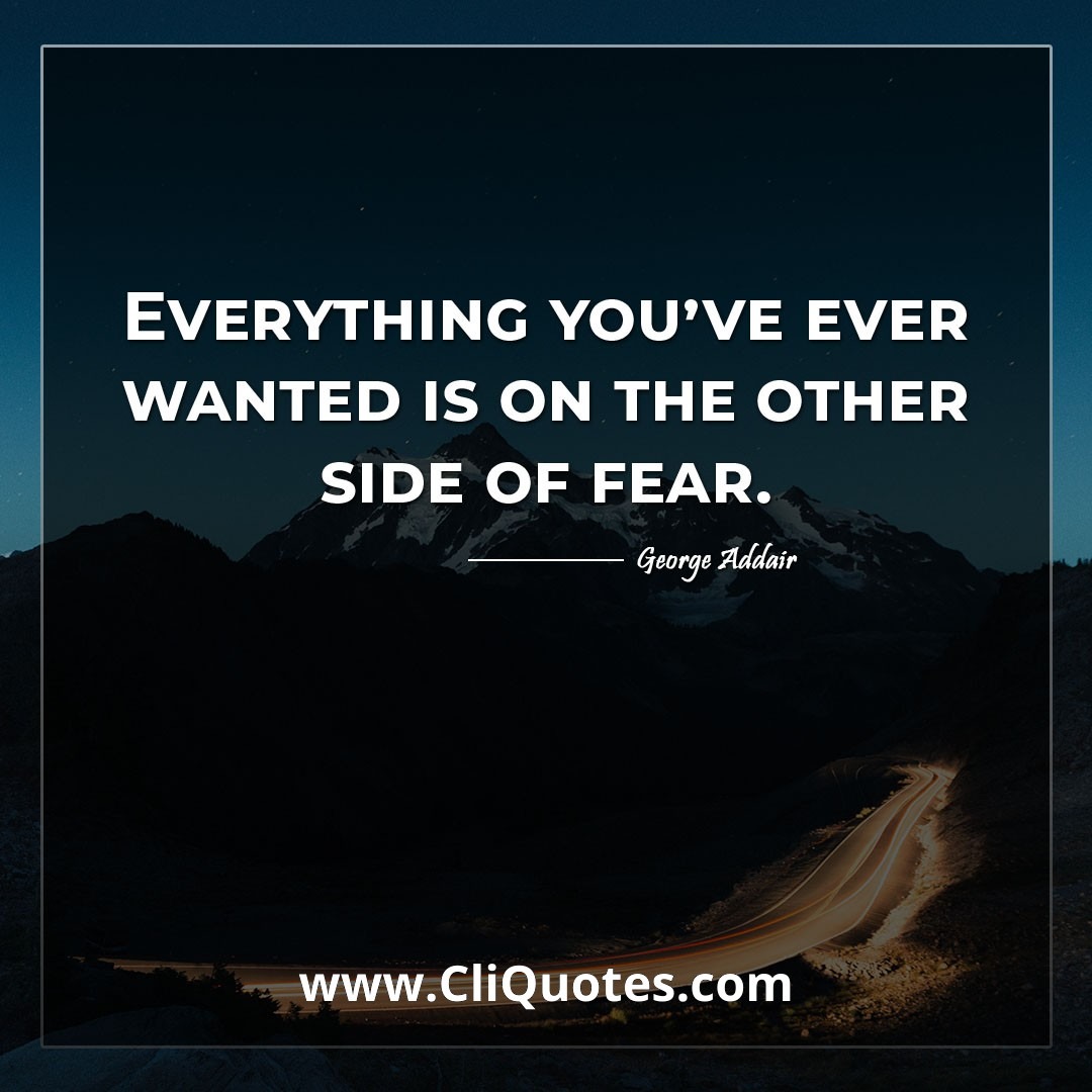 Everything you've ever wanted is on the other side of fear. -George Addair