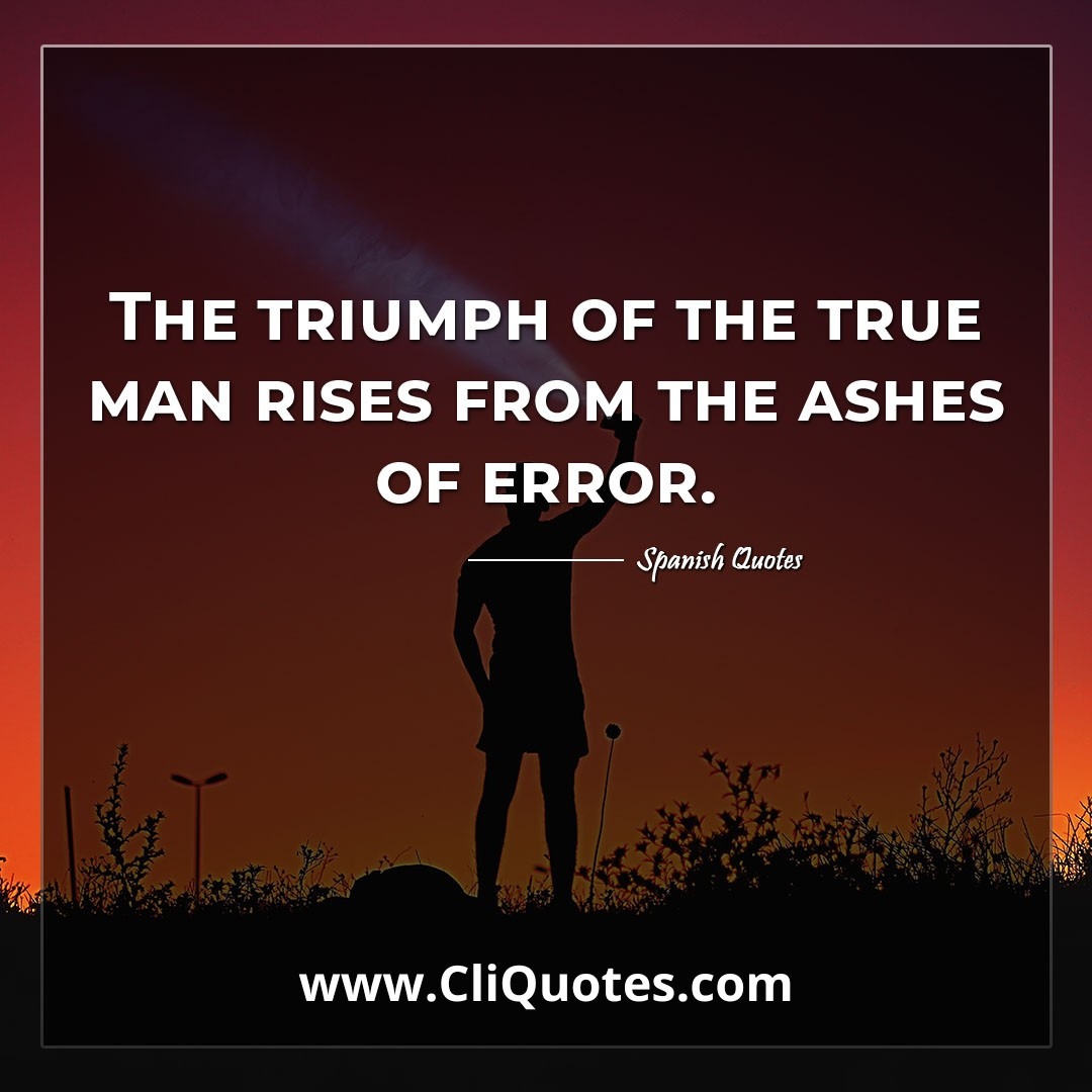 The triumph of the true man rises from the ashes of error. -Spanish Quotes