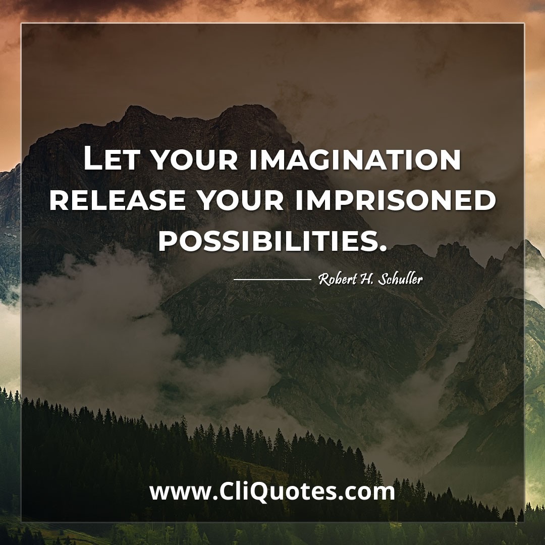 Let your imagination release your imprisoned possibilities. -Robert H. Schuller