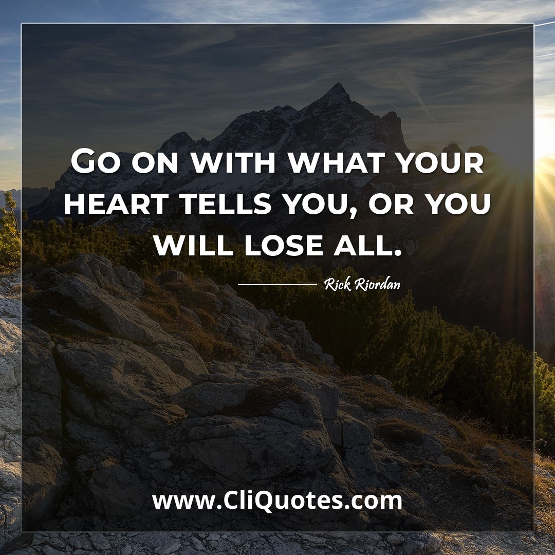 Go on with what your heart tells you, or you will lose all. -Rick Riordan