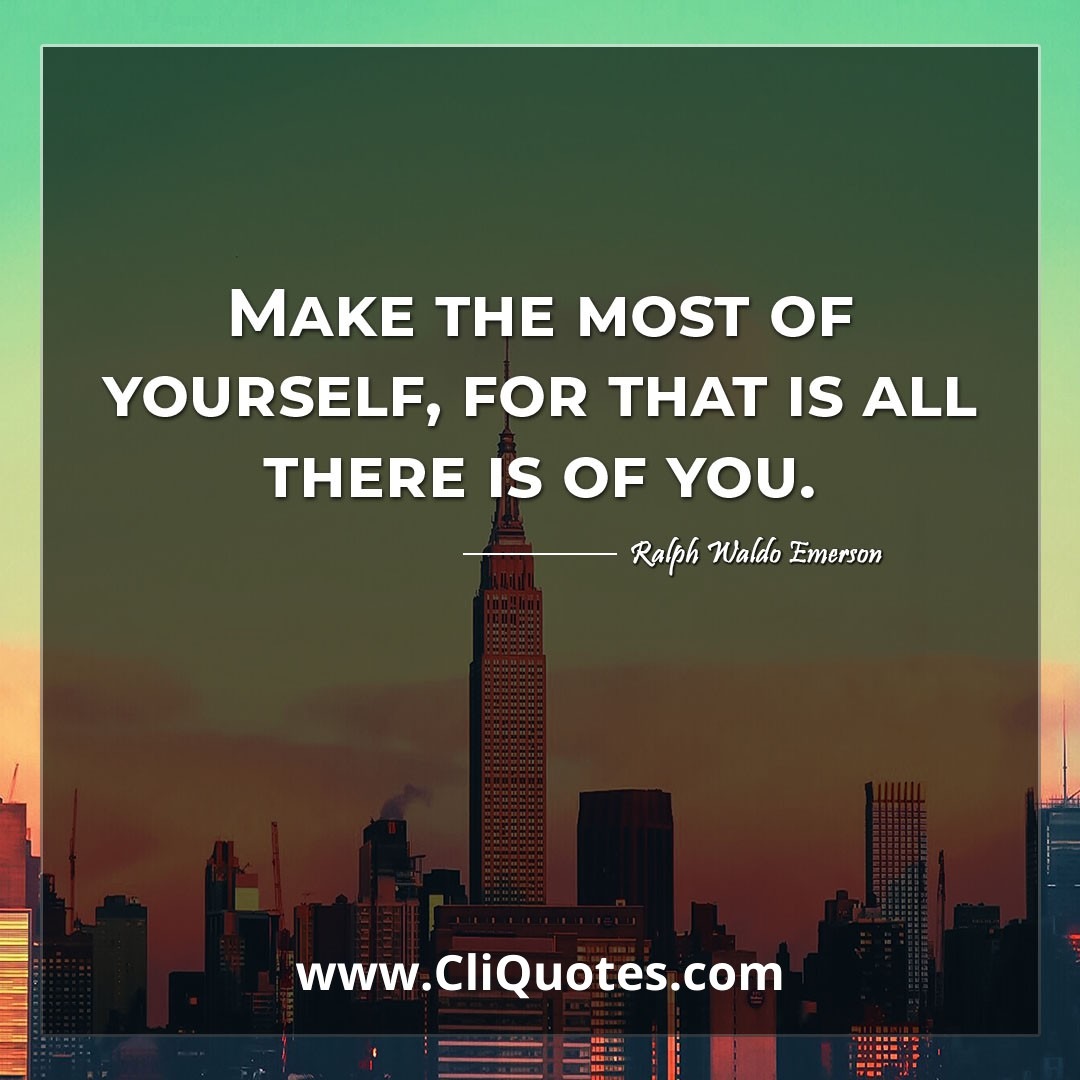 Make the most of yourself, for that is all there is of you. -Ralph Waldo Emerson