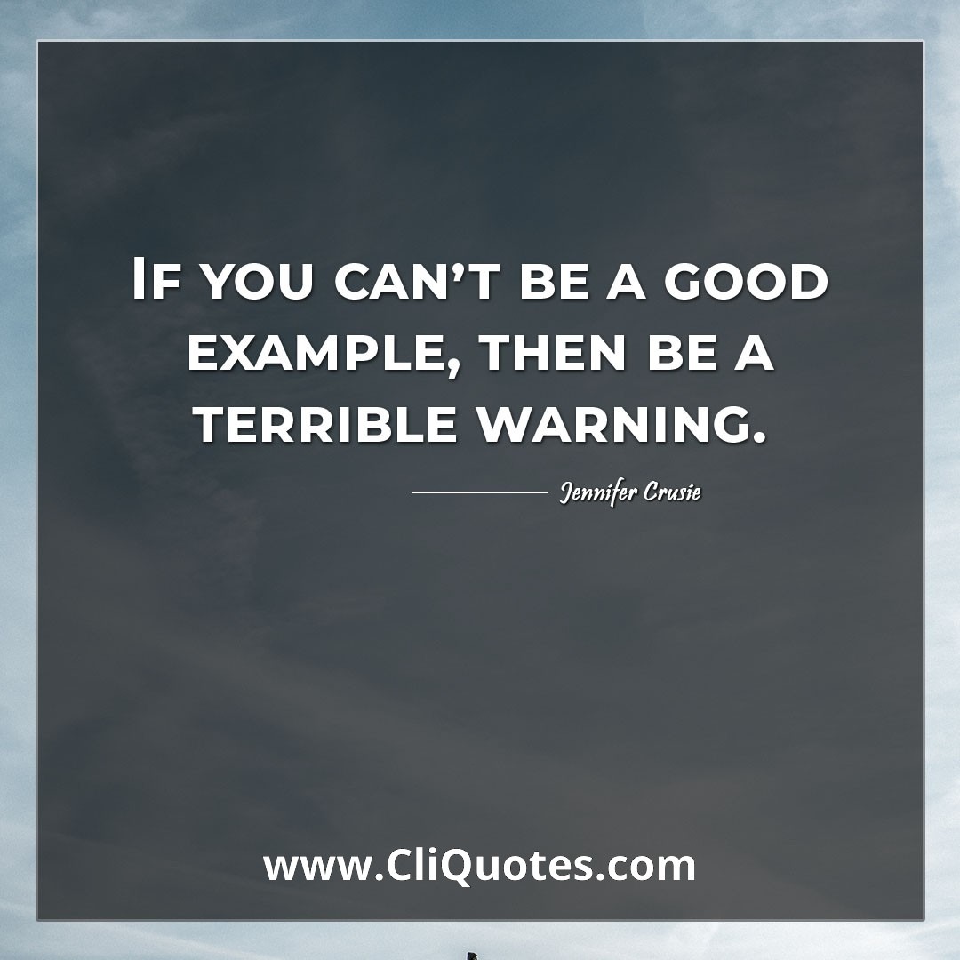 If you can't be a good example, then be a terrible warning. -Jennifer Crusie