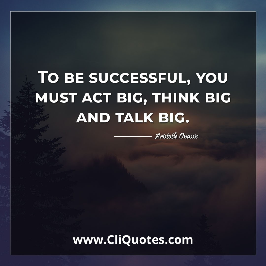 To be successful, you must act big, think big and talk big. -Aristotle Onassis