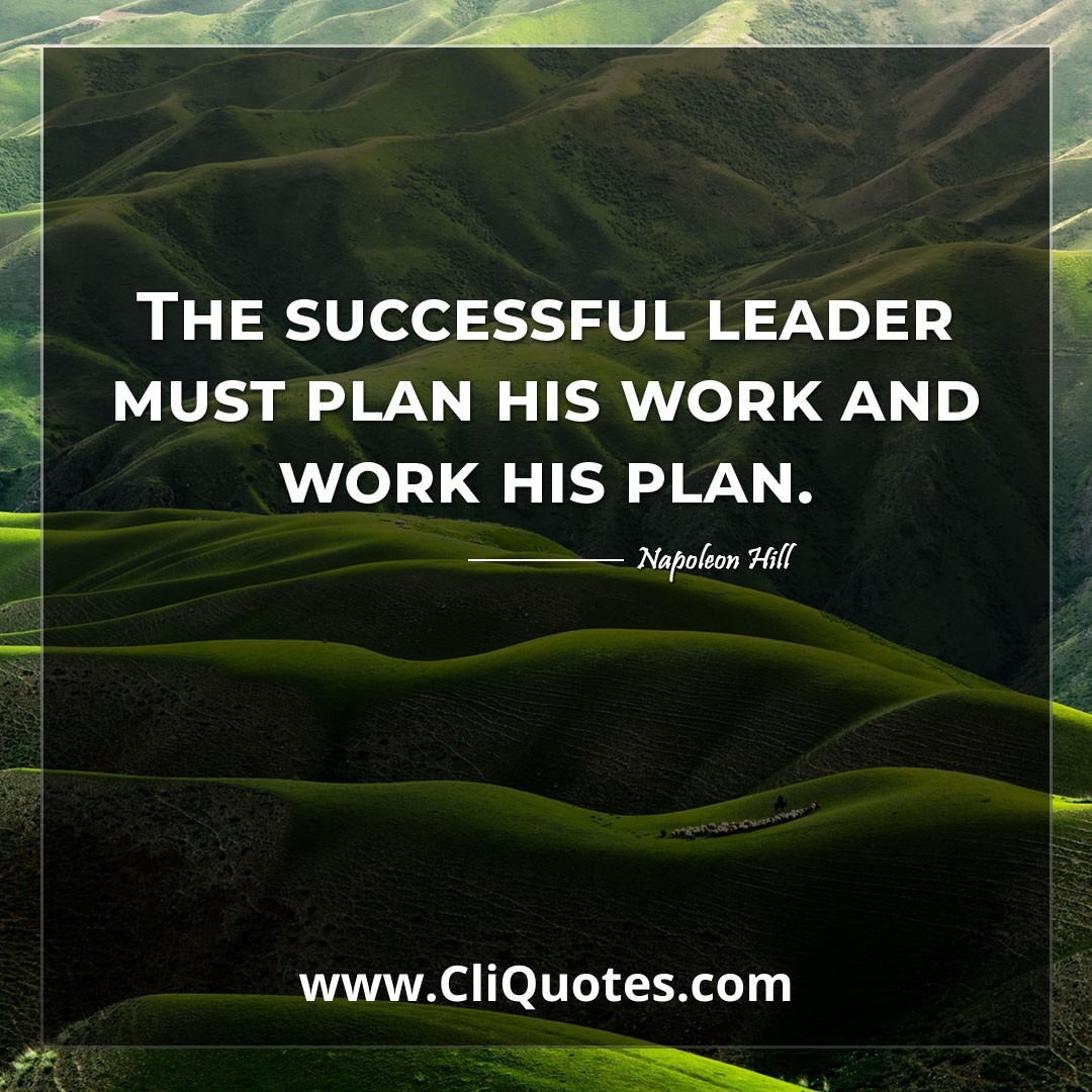 The successful leader must plan his work and work his plan. -Napoleon Hill