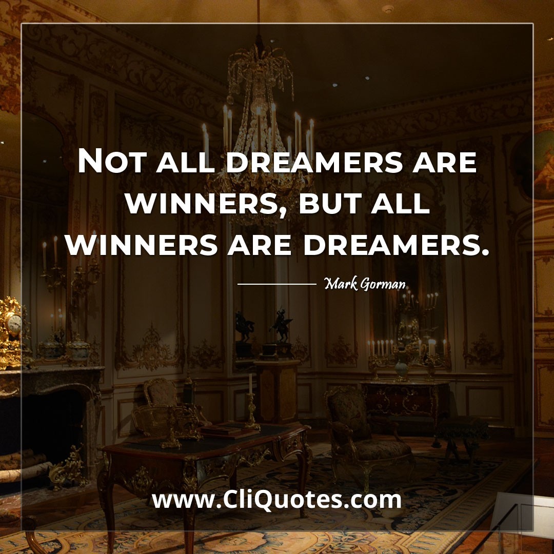 Not all dreamers are winners, but all winners are dreamers. -Mark Gorman