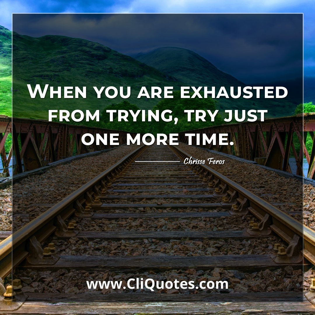 When you are exhausted from trying, try just one more time. -Chrisse Feros