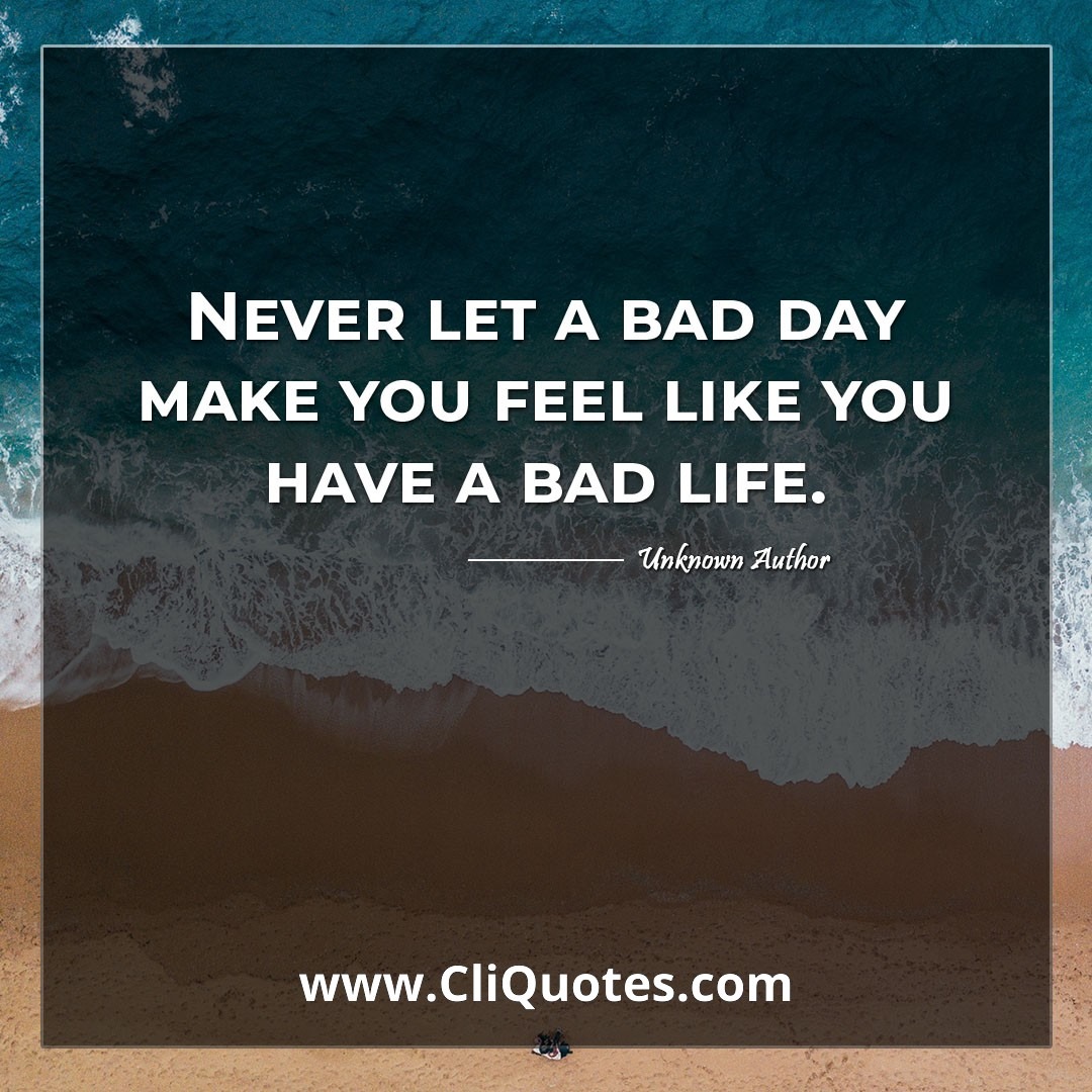 Never let a bad day make you feel like you have a bad life.