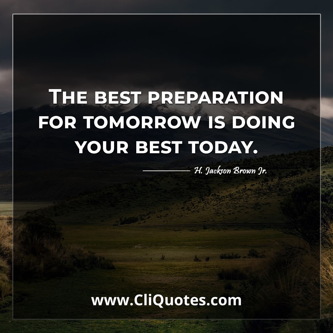 The best preparation for tomorrow is doing your best today. -H. Jackson Brown Jr.