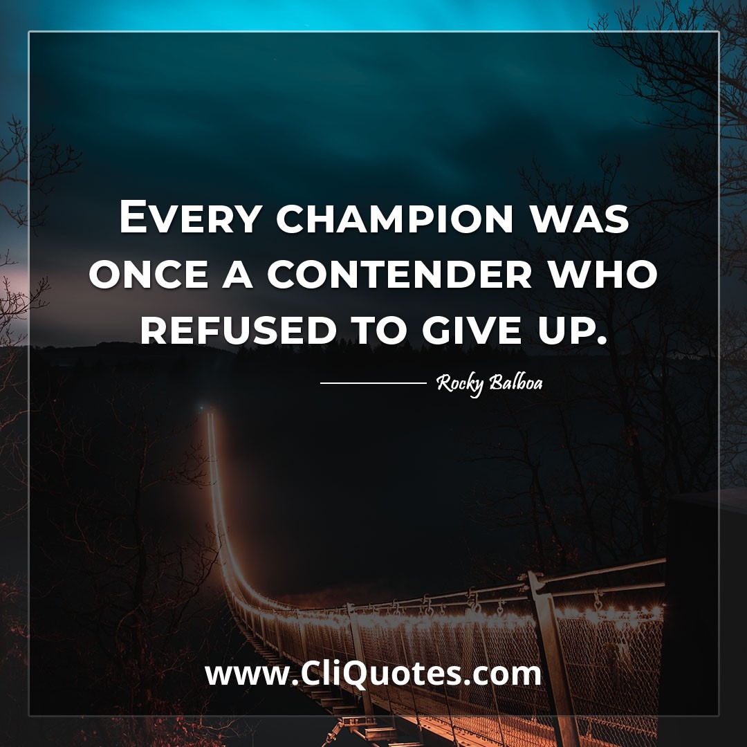 Every champion was once a contender who refused to give up. -Rocky Balboa