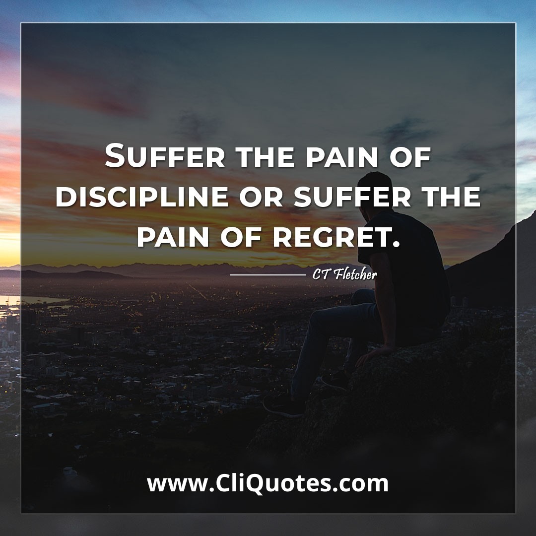 Suffer the pain of discipline or suffer the pain of regret. -CT Fletcher
