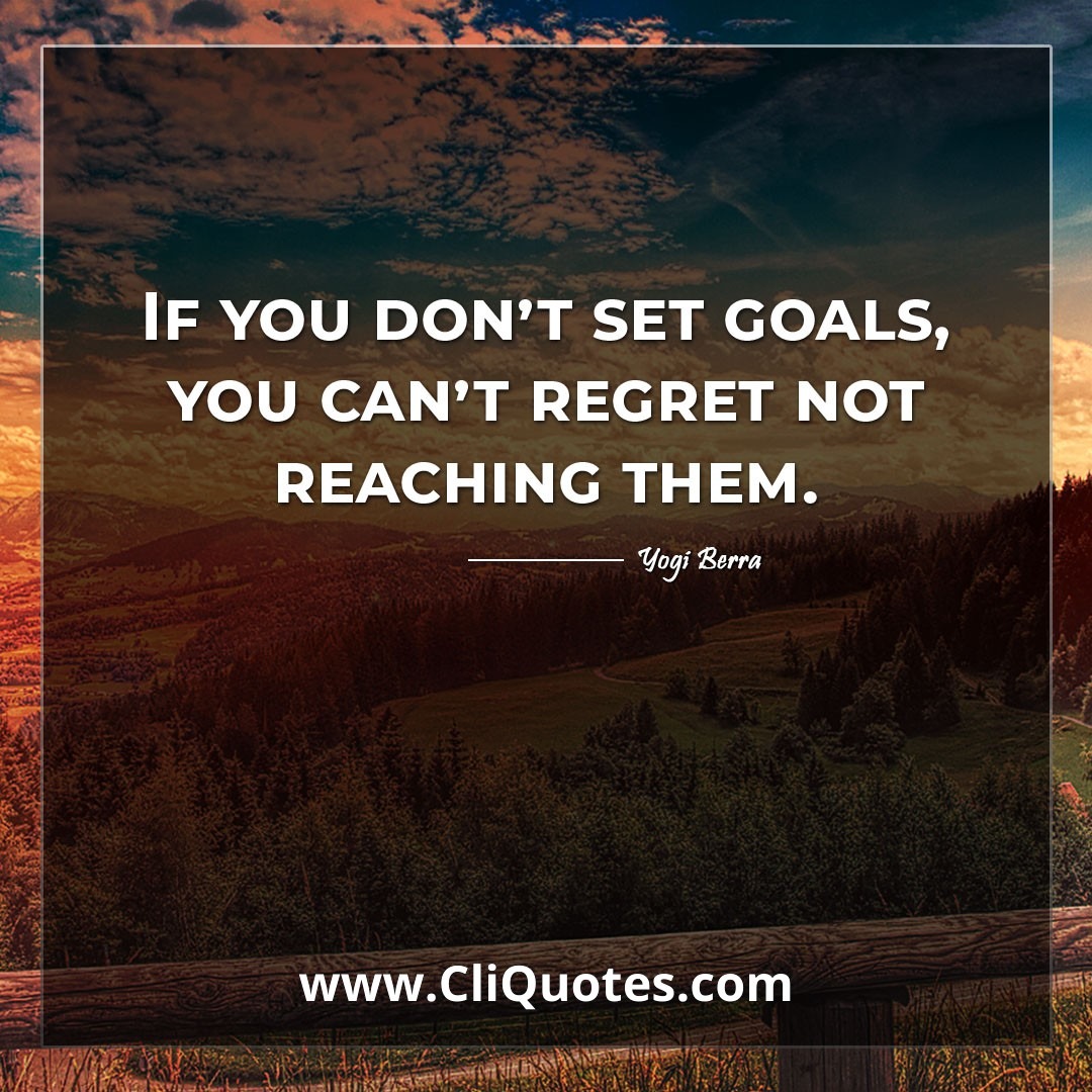 If you don't set goals, you can't regret not reaching them. -Yogi Berra