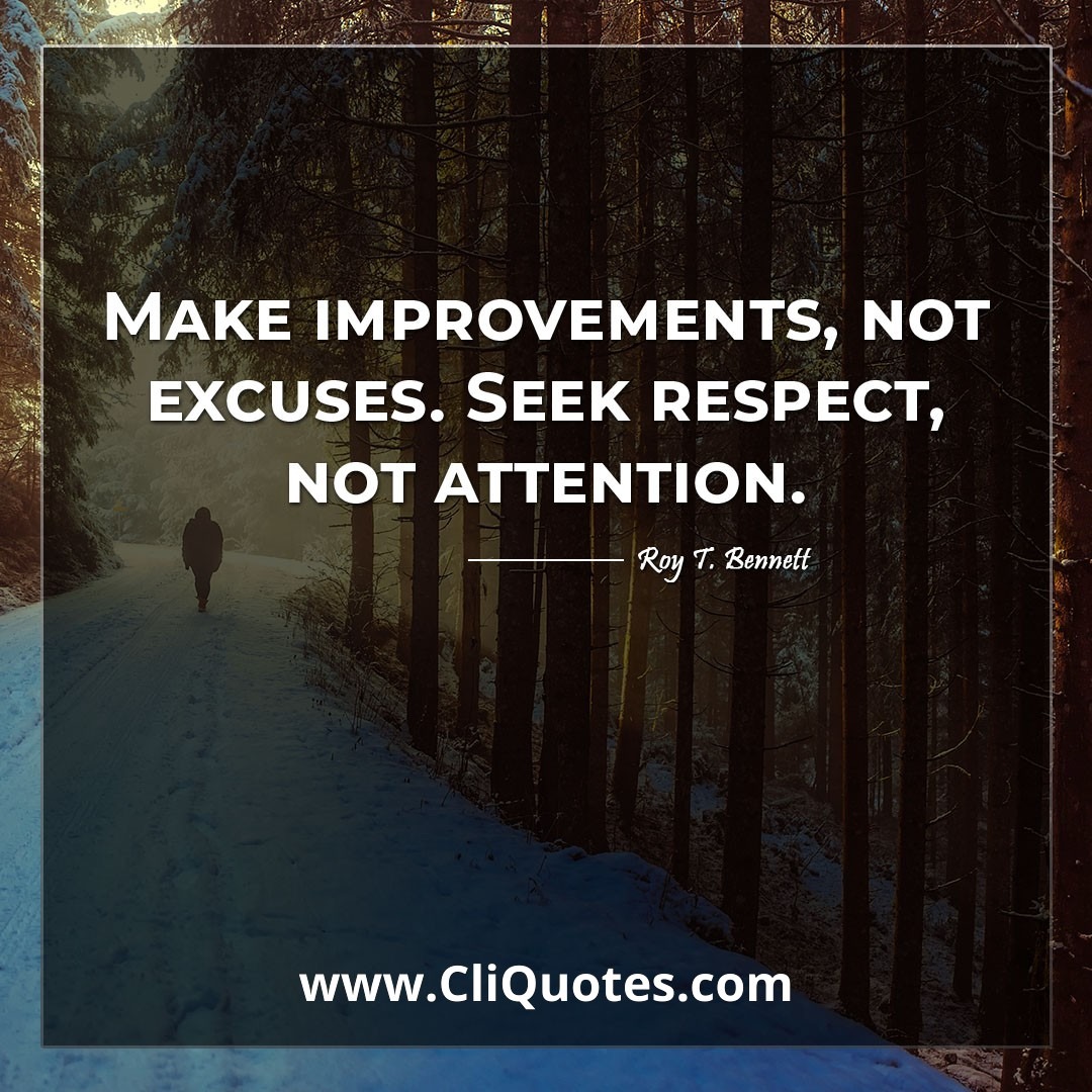 Make improvements, not excuses. Seek respect, not attention. -Roy T. Bennett