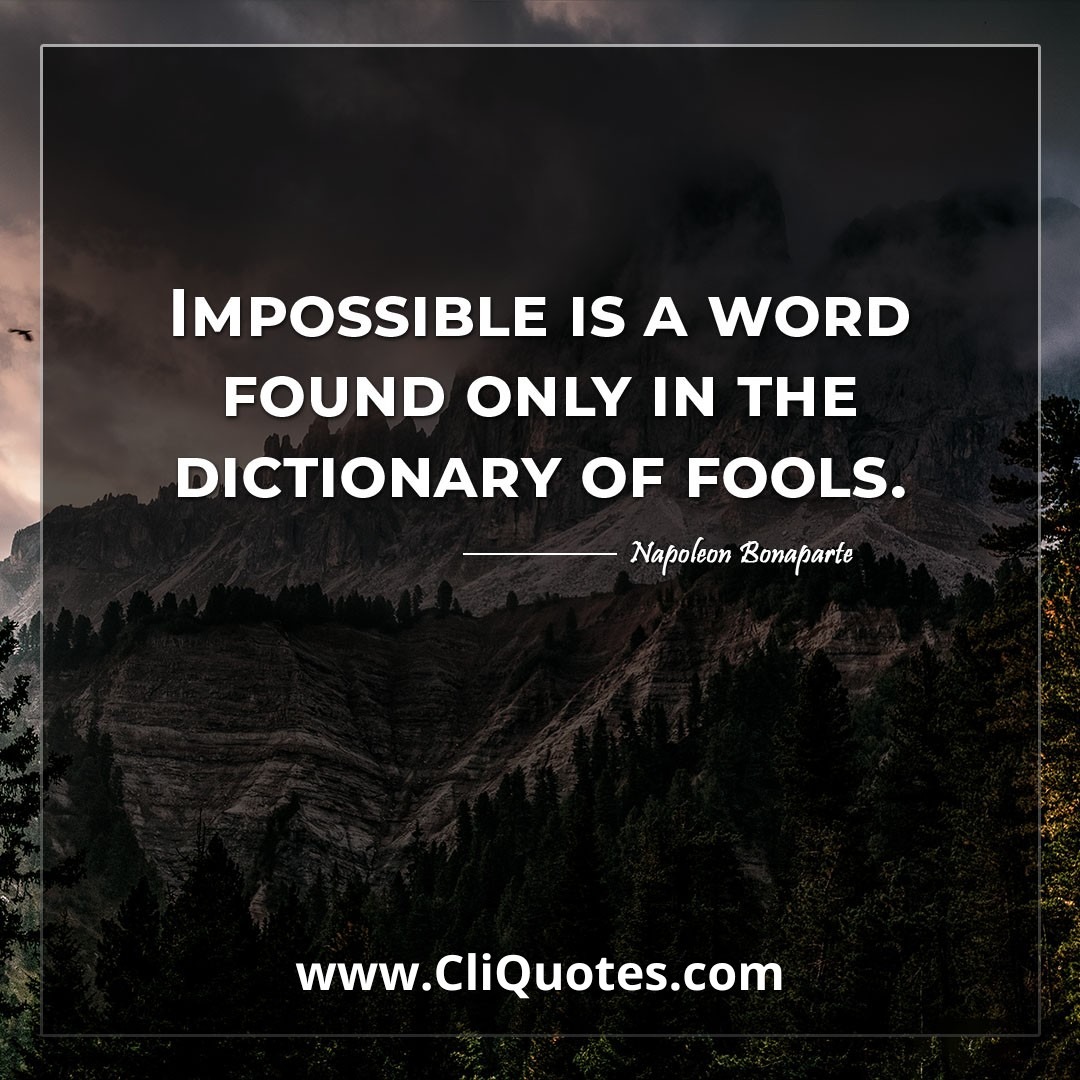 Impossible is a word found only in the dictionary of fools. -Napoleon Bonaparte