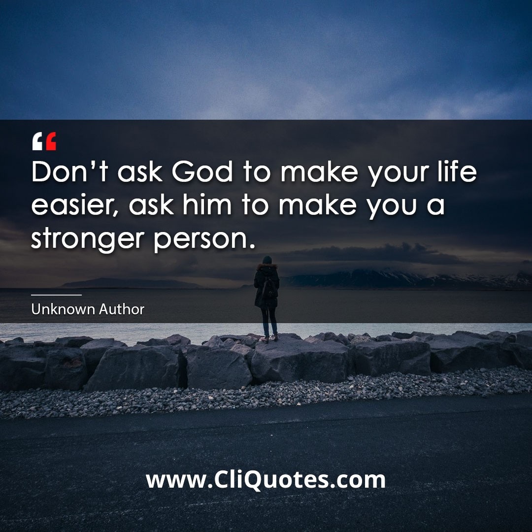 Don't ask God to make your life easier, ask him to make you a stronger person.