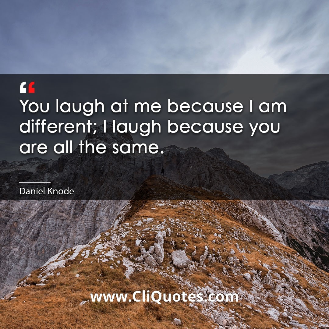 You laugh at me because I am different; I laugh because you are all the same. -Daniel Knode